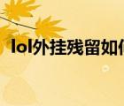 lol外掛殘留如何清理（外掛殘留如何清理）