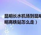昆明長水機場到昆明高鐵站大巴時刻表（昆明長水機場到昆明高鐵站怎么走）