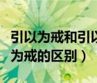 引以為戒和引以為戒的區(qū)別（引以為鑒和引以為戒的區(qū)別）