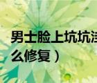 男士臉上坑坑洼洼怎么修復(fù)（臉上坑坑洼洼怎么修復(fù)）