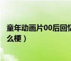 童年動畫片00后回憶殺大全（回憶殺是什么意思回憶殺是什么梗）
