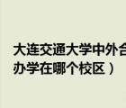 大連交通大學(xué)中外合作辦學(xué)怎么樣（大連交通大學(xué)中外合作辦學(xué)在哪個校區(qū)）