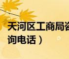 天河區(qū)工商局咨詢電話號(hào)碼（天河區(qū)工商局咨詢電話）