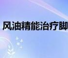 風(fēng)油精能治療腳氣嗎（風(fēng)油精可以治腳氣嗎）