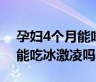 孕婦4個(gè)月能吃冰激凌嗎為什么（孕婦4個(gè)月能吃冰激凌嗎）
