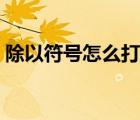 除以符號(hào)怎么打在電腦上（除以符號(hào)怎么打）