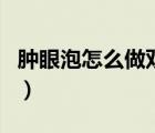腫眼泡怎么做雙眼皮（腫眼泡割雙眼皮好看嗎）