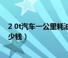 2 0t汽車一公里耗油量多少錢?。? 0t汽車一公里耗油量多少錢）