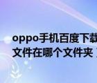 oppo手機(jī)百度下載的文件在哪個(gè)文件夾（手機(jī)百度下載的文件在哪個(gè)文件夾）