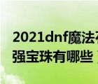 2021dnf魔法石附魔寶珠（dnf魔法石附魔屬?gòu)?qiáng)寶珠有哪些）
