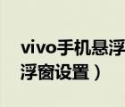 vivo手機(jī)懸浮窗設(shè)置了用不了（vivo手機(jī)懸浮窗設(shè)置）
