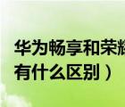 華為暢享和榮耀一樣嗎（華為暢享和華為榮耀有什么區(qū)別）