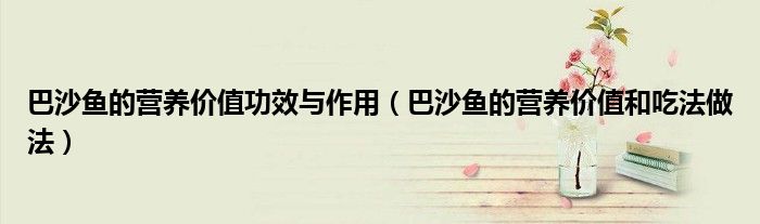 巴沙魚(yú)的營(yíng)養(yǎng)價(jià)值功效與作用（巴沙魚(yú)的營(yíng)養(yǎng)價(jià)值和吃法做法）