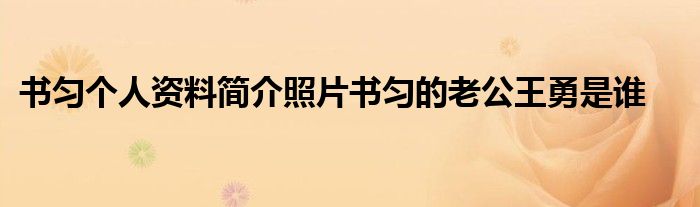 書勻個人資料簡介照片書勻的老公王勇是誰