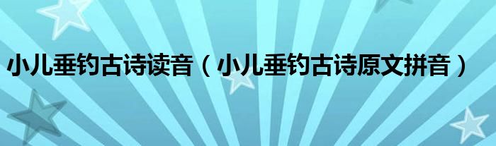 小兒垂釣古詩讀音（小兒垂釣古詩原文拼音）