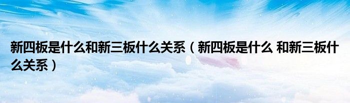 新四板是什么和新三板什么關(guān)系（新四板是什么 和新三板什么關(guān)系）