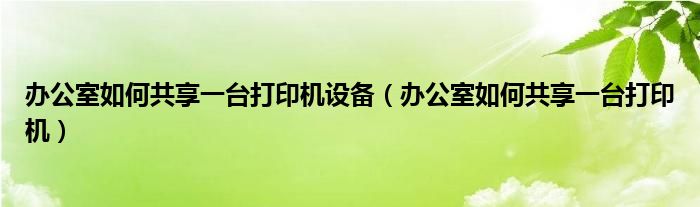 辦公室如何共享一臺打印機設備（辦公室如何共享一臺打印機）