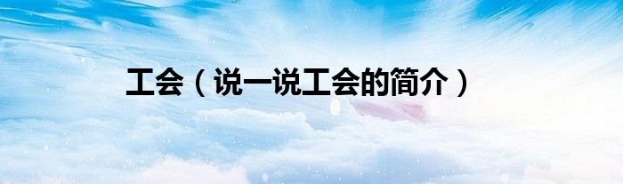 工會(huì)（說(shuō)一說(shuō)工會(huì)的簡(jiǎn)介）