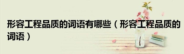 形容工程品質(zhì)的詞語有哪些（形容工程品質(zhì)的詞語）
