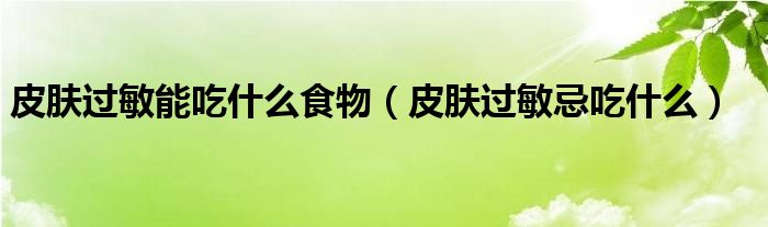 皮膚過敏能吃什么食物（皮膚過敏忌吃什么）