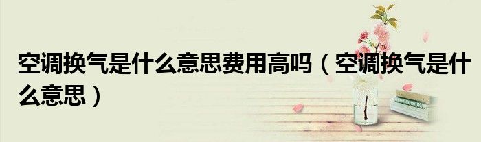 空調(diào)換氣是什么意思費(fèi)用高嗎（空調(diào)換氣是什么意思）