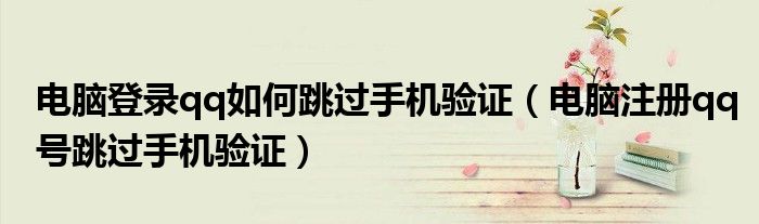 電腦登錄qq如何跳過手機驗證（電腦注冊qq號跳過手機驗證）