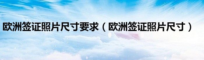 歐洲簽證照片尺寸要求（歐洲簽證照片尺寸）