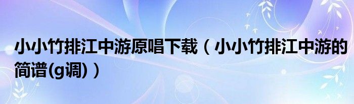 小小竹排江中游原唱下載（小小竹排江中游的簡譜(g調(diào))）