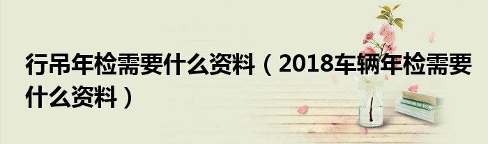行吊年檢需要什么資料（2018車輛年檢需要什么資料）