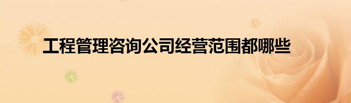 工程管理咨詢公司經(jīng)營范圍都哪些