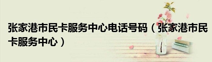 張家港市民卡服務中心電話號碼（張家港市民卡服務中心）