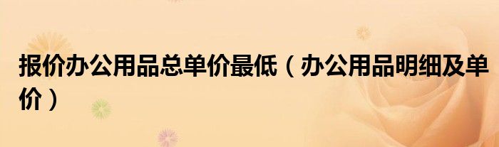 報(bào)價(jià)辦公用品總單價(jià)最低（辦公用品明細(xì)及單價(jià)）