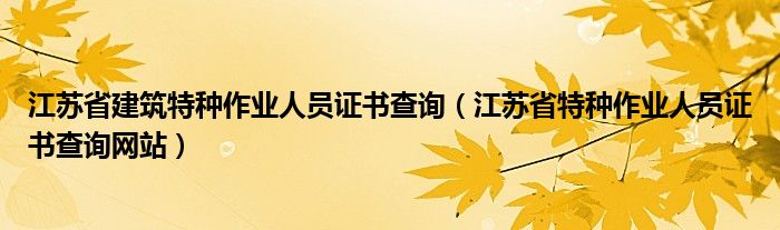 江蘇省建筑特種作業(yè)人員證書查詢（江蘇省特種作業(yè)人員證書查詢網(wǎng)站）