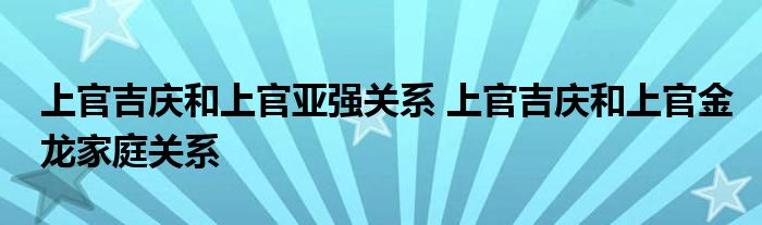 上官吉慶和上官亞強關系 上官吉慶和上官金龍家庭關系
