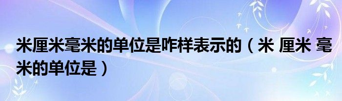 米厘米毫米的單位是咋樣表示的（米 厘米 毫米的單位是）