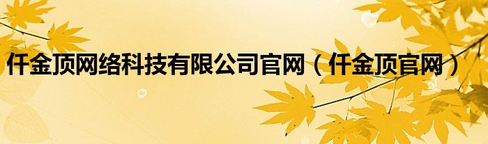 仟金頂網(wǎng)絡(luò)科技有限公司官網(wǎng)（仟金頂官網(wǎng)）