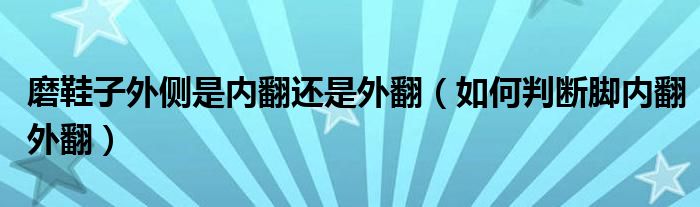 磨鞋子外側(cè)是內(nèi)翻還是外翻（如何判斷腳內(nèi)翻外翻）