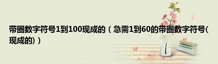 帶圈數(shù)字符號(hào)1到100現(xiàn)成的（急需1到60的帶圈數(shù)字符號(hào)(現(xiàn)成的)）