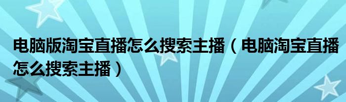 電腦版淘寶直播怎么搜索主播（電腦淘寶直播怎么搜索主播）