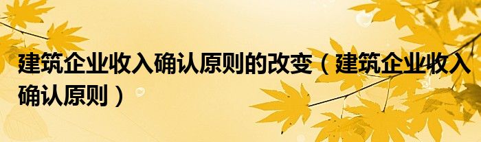 建筑企業(yè)收入確認原則的改變（建筑企業(yè)收入確認原則）