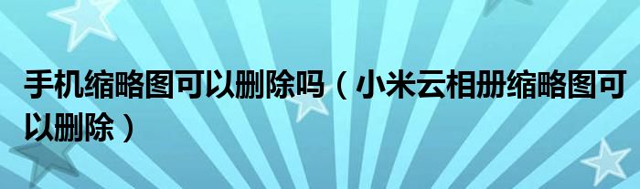 手機(jī)縮略圖可以刪除嗎（小米云相冊縮略圖可以刪除）