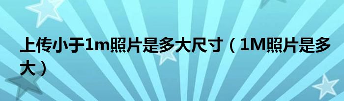 上傳小于1m照片是多大尺寸（1M照片是多大）