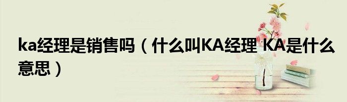 ka經(jīng)理是銷售嗎（什么叫KA經(jīng)理 KA是什么意思）