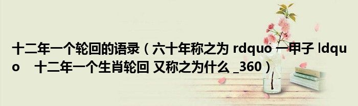 十二年一個(gè)輪回的語(yǔ)錄（六十年稱之為 rdquo 一甲子 ldquo    十二年一個(gè)生肖輪回 又稱之為什么 _360）