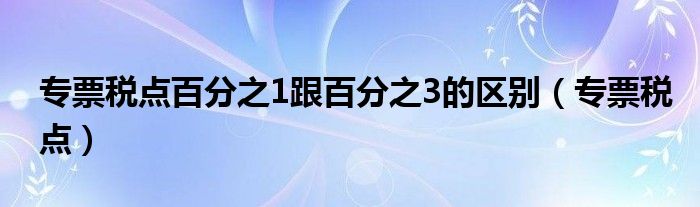 專票稅點百分之1跟百分之3的區(qū)別（專票稅點）