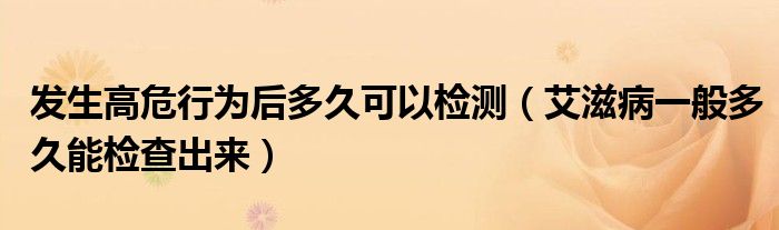 發(fā)生高危行為后多久可以檢測(cè)（艾滋病一般多久能檢查出來）