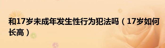 和17歲未成年發(fā)生性行為犯法嗎（17歲如何長高）