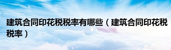 建筑合同印花稅稅率有哪些（建筑合同印花稅稅率）
