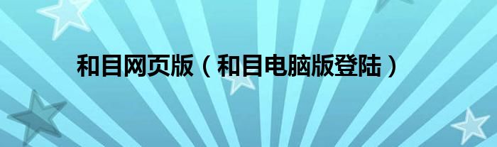 和目網(wǎng)頁版（和目電腦版登陸）