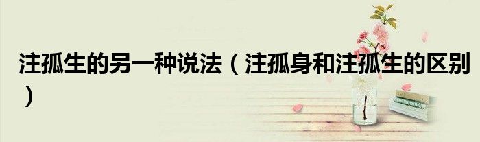 注孤生的另一種說法（注孤身和注孤生的區(qū)別）
